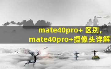 mate40pro+ 区别,mate40pro+摄像头详解